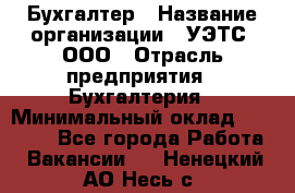 Бухгалтер › Название организации ­ УЭТС, ООО › Отрасль предприятия ­ Бухгалтерия › Минимальный оклад ­ 25 000 - Все города Работа » Вакансии   . Ненецкий АО,Несь с.